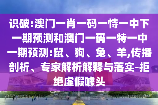 識破:澳門一肖一碼一恃一中下一期預(yù)測和澳門一碼一特一中一期預(yù)測:鼠、狗、兔、羊,傳播剖析、專家解析解釋與落實-拒絕虛假噱頭