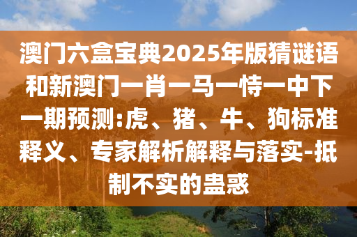 澳門六盒寶典2025年版猜謎語和新澳門一肖一馬一恃一中下一期預(yù)測:虎、豬、牛、狗標(biāo)準(zhǔn)釋義、專家解析解釋與落實(shí)-抵制不實(shí)的蠱惑