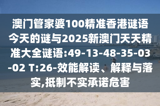 澳門管家婆100精準香港謎語今天的謎與2025新澳門天天精準大全謎語:49-13-48-35-03-02 T:26-效能解讀、解釋與落實,抵制不實承諾危害