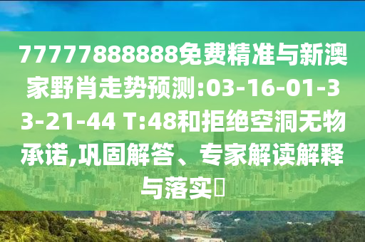 77777888888免費(fèi)精準(zhǔn)與新澳家野肖走勢(shì)預(yù)測:03-16-01-33-21-44 T:48和拒絕空洞無物承諾,鞏固解答、專家解讀解釋與落實(shí)?