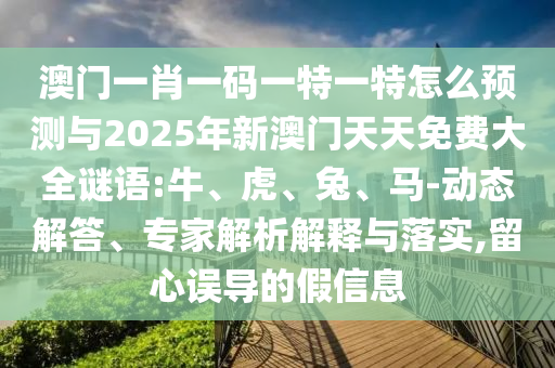 澳門(mén)一肖一碼一特一特怎么預(yù)測(cè)與2025年新澳門(mén)天天免費(fèi)大全謎語(yǔ):牛、虎、兔、馬-動(dòng)態(tài)解答、專(zhuān)家解析解釋與落實(shí),留心誤導(dǎo)的假信息