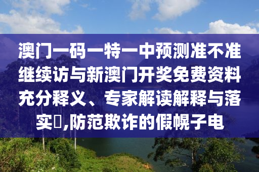 澳門一碼一特一中預(yù)測準(zhǔn)不準(zhǔn)繼續(xù)訪與新澳門開獎免費(fèi)資料充分釋義、專家解讀解釋與落實?,防范欺詐的假幌子電