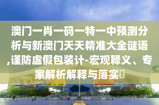 澳門一肖一碼一特一中預(yù)測分析與新澳門天天精準(zhǔn)大全謎語,謹(jǐn)防虛假包裝計(jì)-宏觀釋義、專家解析解釋與落實(shí)?
