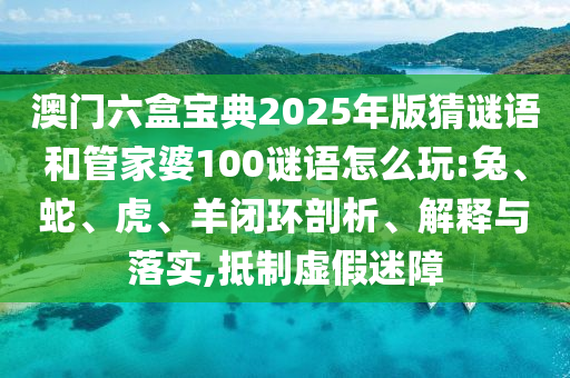 澳門六盒寶典2025年版猜謎語(yǔ)和管家婆100謎語(yǔ)怎么玩:兔、蛇、虎、羊閉環(huán)剖析、解釋與落實(shí),抵制虛假迷障
