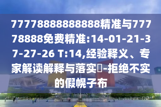 77778888888888精準(zhǔn)與77778888免費(fèi)精準(zhǔn):14-01-21-37-27-26 T:14,經(jīng)驗(yàn)釋義、專(zhuān)家解讀解釋與落實(shí)?-拒絕不實(shí)的假幌子布