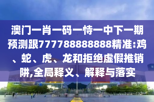澳門(mén)一肖一碼一恃一中下一期預(yù)測(cè)跟777788888888精準(zhǔn):雞、蛇、虎、龍和拒絕虛假推銷阱,全局釋義、解釋與落實(shí)