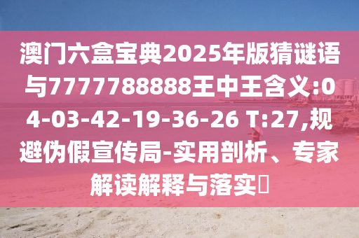 澳門六盒寶典2025年版猜謎語與7777788888王中王含義:04-03-42-19-36-26 T:27,規(guī)避偽假宣傳局-實用剖析、專家解讀解釋與落實?