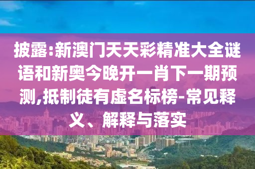 披露:新澳門天天彩精準大全謎語和新奧今晚開一肖下一期預測,抵制徒有虛名標榜-常見釋義、解釋與落實