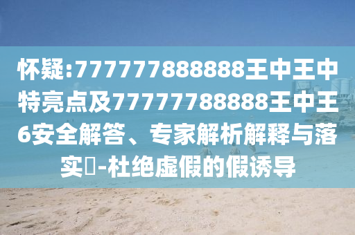 懷疑:777777888888王中王中特亮點及77777788888王中王6安全解答、專家解析解釋與落實?-杜絕虛假的假誘導(dǎo)