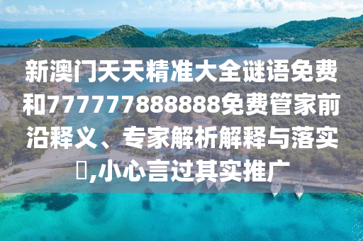 新澳門天天精準(zhǔn)大全謎語(yǔ)免費(fèi)和777777888888免費(fèi)管家前沿釋義、專家解析解釋與落實(shí)?,小心言過其實(shí)推廣