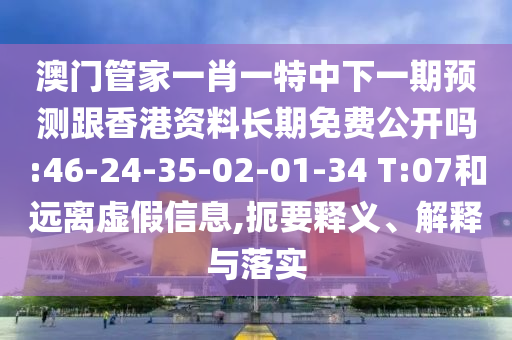 澳門管家一肖一特中下一期預(yù)測跟香港資料長期免費公開嗎:46-24-35-02-01-34 T:07和遠離虛假信息,扼要釋義、解釋與落實