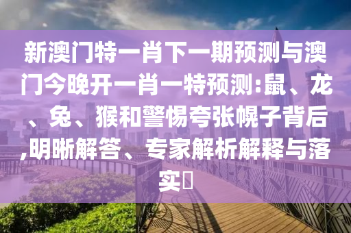 新澳門特一肖下一期預測與澳門今晚開一肖一特預測:鼠、龍、兔、猴和警惕夸張幌子背后,明晰解答、專家解析解釋與落實?