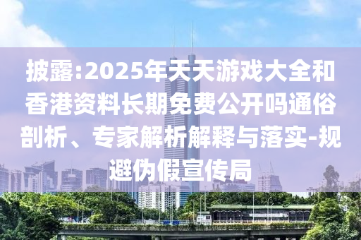 披露:2025年天天游戲大全和香港資料長期免費公開嗎通俗剖析、專家解析解釋與落實-規(guī)避偽假宣傳局