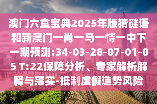 澳門六盒寶典2025年版猜謎語和新澳門一肖一馬一恃一中下一期預(yù)測:34-03-28-07-01-05 T:22保障分析、專家解析解釋與落實-抵制虛假造勢風(fēng)險