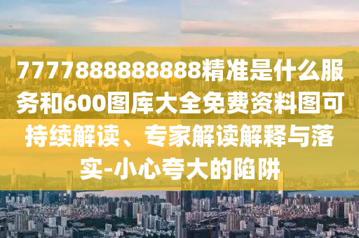 7777888888888精準是什么服務(wù)和600圖庫大全免費資料圖可持續(xù)解讀、專家解讀解釋與落實-小心夸大的陷阱