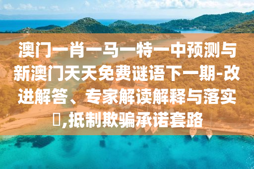 澳門一肖一馬一特一中預(yù)測與新澳門天天免費(fèi)謎語下一期-改進(jìn)解答、專家解讀解釋與落實(shí)?,抵制欺騙承諾套路
