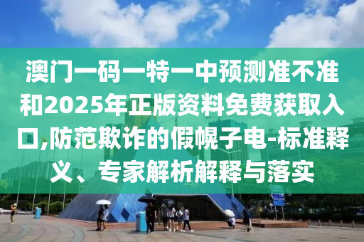 澳門一碼一特一中預(yù)測(cè)準(zhǔn)不準(zhǔn)和2025年正版資料免費(fèi)獲取入口,防范欺詐的假幌子電-標(biāo)準(zhǔn)釋義、專家解析解釋與落實(shí)
