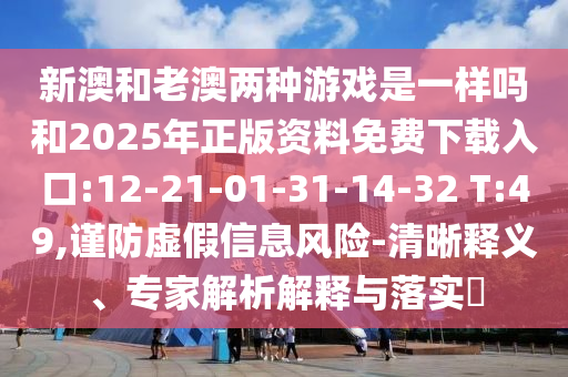 新澳和老澳兩種游戲是一樣嗎和2025年正版資料免費(fèi)下載入口:12-21-01-31-14-32 T:49,謹(jǐn)防虛假信息風(fēng)險(xiǎn)-清晰釋義、專家解析解釋與落實(shí)?