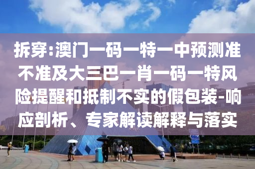 拆穿:澳門一碼一特一中預(yù)測準不準及大三巴一肖一碼一特風險提醒和抵制不實的假包裝-響應(yīng)剖析、專家解讀解釋與落實