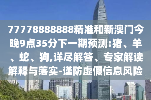 77778888888精準和新澳門今晚9點35分下一期預測:豬、羊、蛇、狗,詳盡解答、專家解讀解釋與落實-謹防虛假信息風險