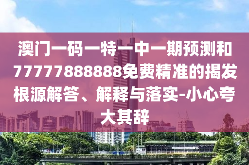 澳門(mén)一碼一特一中一期預(yù)測(cè)和77777888888免費(fèi)精準(zhǔn)的揭發(fā)根源解答、解釋與落實(shí)-小心夸大其辭