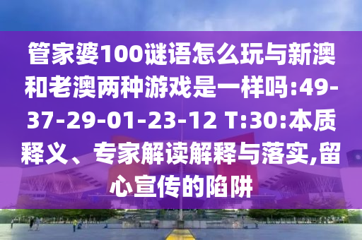 管家婆100謎語怎么玩與新澳和老澳兩種游戲是一樣嗎:49-37-29-01-23-12 T:30:本質(zhì)釋義、專家解讀解釋與落實(shí),留心宣傳的陷阱