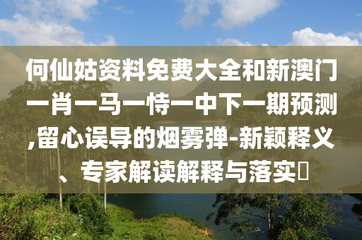何仙姑資料免費(fèi)大全和新澳門一肖一馬一恃一中下一期預(yù)測(cè),留心誤導(dǎo)的煙霧彈-新穎釋義、專家解讀解釋與落實(shí)?