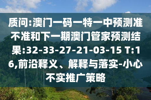 質(zhì)問:澳門一碼一特一中預測準不準和下一期澳門管家預測結果:32-33-27-21-03-15 T:16,前沿釋義、解釋與落實-小心不實推廣策略