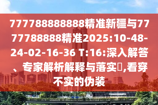 777788888888精準新疆與7777788888精準2025:10-48-24-02-16-36 T:16:深入解答、專家解析解釋與落實?,看穿不實的偽裝
