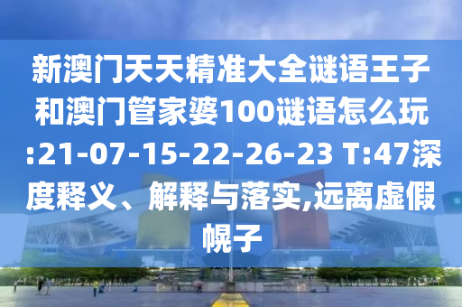 新澳門天天精準大全謎語王子和澳門管家婆100謎語怎么玩:21-07-15-22-26-23 T:47深度釋義、解釋與落實,遠離虛假幌子