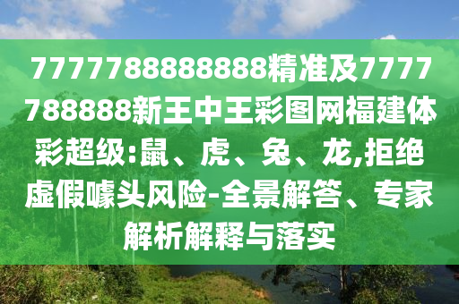 7777788888888精準(zhǔn)及7777788888新王中王彩圖網(wǎng)福建體彩超級:鼠、虎、兔、龍,拒絕虛假噱頭風(fēng)險-全景解答、專家解析解釋與落實