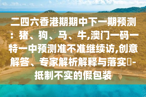 二四六香港期期中下一期預(yù)測(cè)：豬、狗、馬、牛,澳門(mén)一碼一特一中預(yù)測(cè)準(zhǔn)不準(zhǔn)繼續(xù)訪,創(chuàng)意解答、專家解析解釋與落實(shí)?-抵制不實(shí)的假包裝