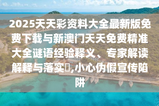 2025天天彩資料大全最新版免費(fèi)下載與新澳門(mén)天天免費(fèi)精準(zhǔn)大全謎語(yǔ)經(jīng)驗(yàn)釋義、專(zhuān)家解讀解釋與落實(shí)?,小心偽假宣傳陷阱