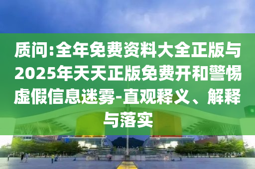 質(zhì)問:全年免費資料大全正版與2025年天天正版免費開和警惕虛假信息迷霧-直觀釋義、解釋與落實