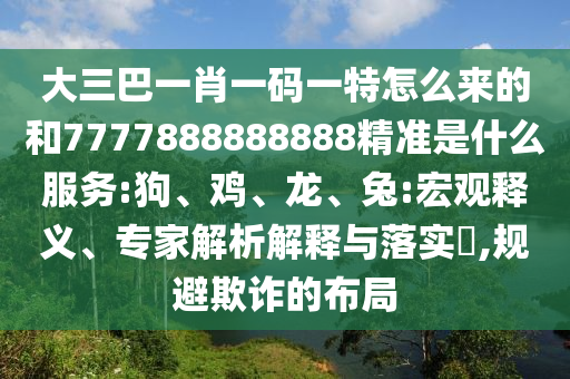 大三巴一肖一碼一特怎么來(lái)的和7777888888888精準(zhǔn)是什么服務(wù):狗、雞、龍、兔:宏觀釋義、專家解析解釋與落實(shí)?,規(guī)避欺詐的布局