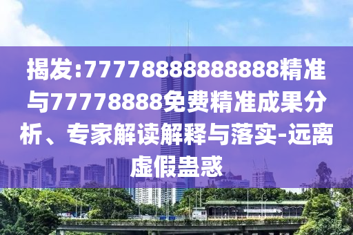 揭發(fā):77778888888888精準(zhǔn)與77778888免費(fèi)精準(zhǔn)成果分析、專(zhuān)家解讀解釋與落實(shí)-遠(yuǎn)離虛假蠱惑