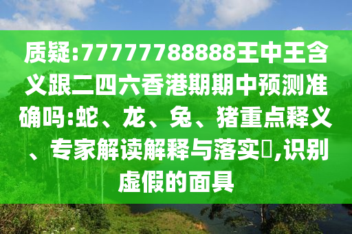 質(zhì)疑:77777788888王中王含義跟二四六香港期期中預(yù)測準(zhǔn)確嗎:蛇、龍、兔、豬重點(diǎn)釋義、專家解讀解釋與落實(shí)?,識別虛假的面具
