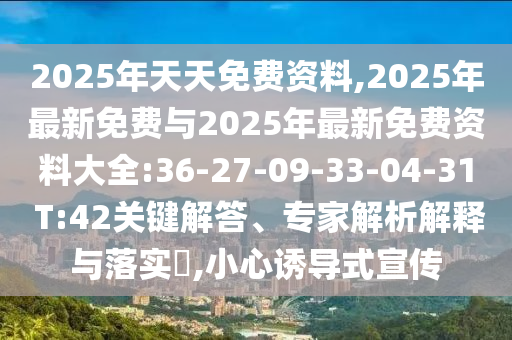2025年天天免費(fèi)資料,2025年最新免費(fèi)與2025年最新免費(fèi)資料大全:36-27-09-33-04-31 T:42關(guān)鍵解答、專家解析解釋與落實(shí)?,小心誘導(dǎo)式宣傳