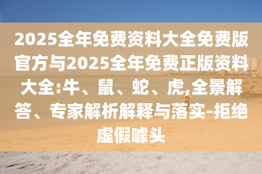2025全年免費(fèi)資料大全免費(fèi)版官方與2025全年免費(fèi)正版資料大全:牛、鼠、蛇、虎,全景解答、專家解析解釋與落實(shí)-拒絕虛假噱頭