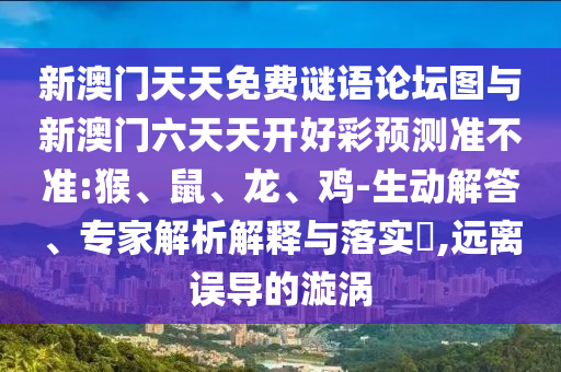 新澳門天天免費(fèi)謎語論壇圖與新澳門六天天開好彩預(yù)測準(zhǔn)不準(zhǔn):猴、鼠、龍、雞-生動解答、專家解析解釋與落實(shí)?,遠(yuǎn)離誤導(dǎo)的漩渦