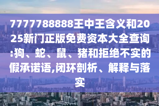 7777788888王中王含義和2025新門正版免費(fèi)資本大全查詢:狗、蛇、鼠、豬和拒絕不實(shí)的假承諾語,閉環(huán)剖析、解釋與落實(shí)