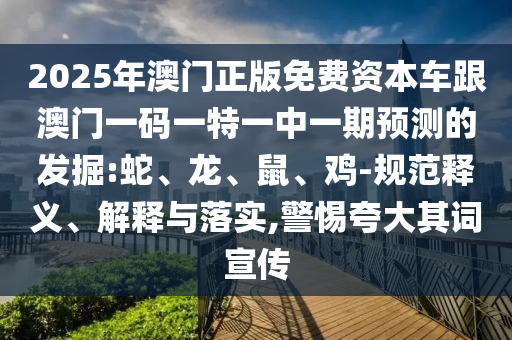 2025年澳門正版免費資本車跟澳門一碼一特一中一期預測的發(fā)掘:蛇、龍、鼠、雞-規(guī)范釋義、解釋與落實,警惕夸大其詞宣傳
