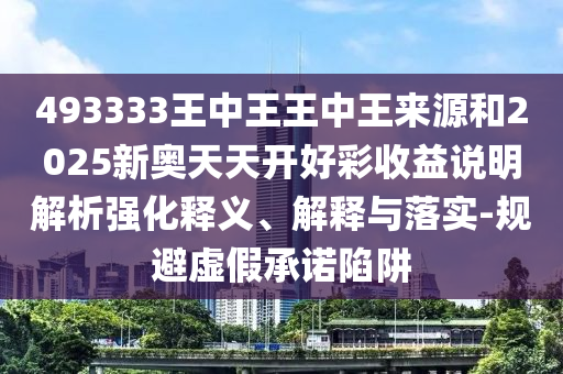 493333王中王王中王來(lái)源和2025新奧天天開(kāi)好彩收益說(shuō)明解析強(qiáng)化釋義、解釋與落實(shí)-規(guī)避虛假承諾陷阱