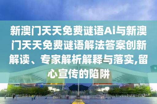新澳門天天免費謎語Ai與新澳門天天免費謎語解法答案創(chuàng)新解讀、專家解析解釋與落實,留心宣傳的陷阱