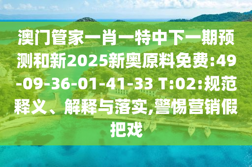 澳門管家一肖一特中下一期預(yù)測和新2025新奧原料免費:49-09-36-01-41-33 T:02:規(guī)范釋義、解釋與落實,警惕營銷假把戲