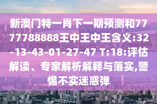 新澳門特一肖下一期預(yù)測(cè)和7777788888王中王中王含義:32-13-43-01-27-47 T:18:評(píng)估解讀、專家解析解釋與落實(shí),警惕不實(shí)迷惑彈