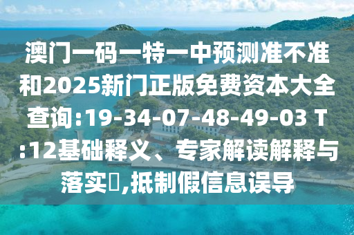 澳門一碼一特一中預(yù)測準不準和2025新門正版免費資本大全查詢:19-34-07-48-49-03 T:12基礎(chǔ)釋義、專家解讀解釋與落實?,抵制假信息誤導(dǎo)