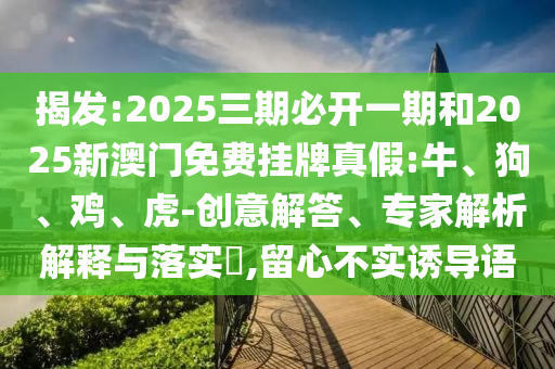 揭發(fā):2025三期必開一期和2025新澳門免費掛牌真假:牛、狗、雞、虎-創(chuàng)意解答、專家解析解釋與落實?,留心不實誘導語