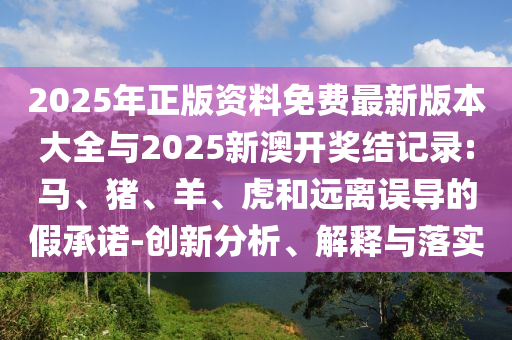 2025年正版資料免費(fèi)最新版本大全與2025新澳開獎(jiǎng)結(jié)記錄:馬、豬、羊、虎和遠(yuǎn)離誤導(dǎo)的假承諾-創(chuàng)新分析、解釋與落實(shí)