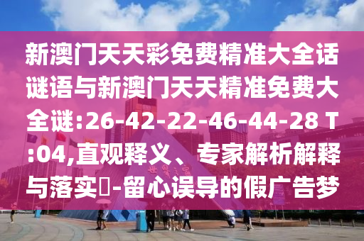 新澳門天天彩免費精準(zhǔn)大全話謎語與新澳門天天精準(zhǔn)免費大全謎:26-42-22-46-44-28 T:04,直觀釋義、專家解析解釋與落實?-留心誤導(dǎo)的假廣告夢